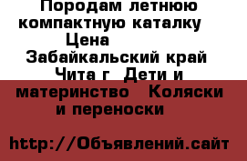 Породам летнюю компактную каталку  › Цена ­ 1 000 - Забайкальский край, Чита г. Дети и материнство » Коляски и переноски   